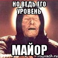 но ведь его уровень Майор