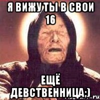 я вижу ты в свои 16 ещё девственница;)