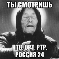 ТЫ СМОТРИШЬ НТВ, ОРТ, РТР, РОССИЯ 24