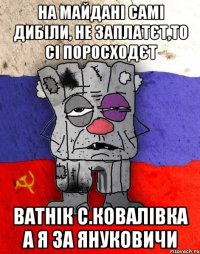 на майдані самі дибіли, не заплатєт,то сі поросходєт ватнік с.ковалівка а я за януковичи