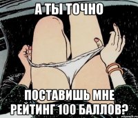 А ты точно поставишь мне рейтинг 100 баллов?