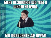 МЕНЕ НЕ ХВИЛЮЄ,що тебе в школі не було, міг позвонити до друга!