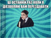 це останній,раз коли я дозволяю вам перездавати 