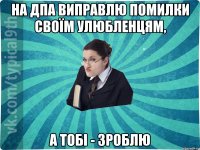 на ДПА виправлю помилки своїм улюбленцям, а тобі - зроблю