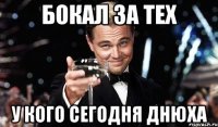 БОКАЛ ЗА ТЕХ У КОГО СЕГОДНЯ ДНЮХА