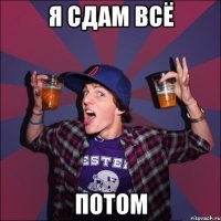 я сдам всё ПОТОМ