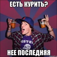 Есть курить? Нее Последняя