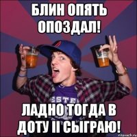 Блин опять опоздал! Ладно тогда в Доту II сыграю!