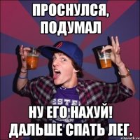 Проснулся, подумал Ну его нахуй! Дальше спать лег.