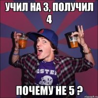 учил на 3, получил 4 Почему не 5 ?