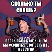 Сколько ты спишь? Просыпаюсь только что бы сходить в столовку и то не всегда