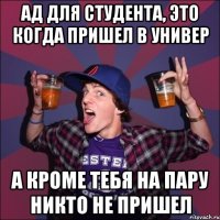 Ад для студента, это когда пришел в универ А кроме тебя на пару никто не пришел