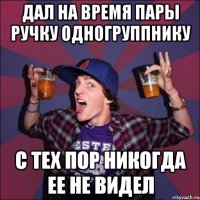 Дал на время пары ручку одногруппнику С тех пор никогда ее не видел