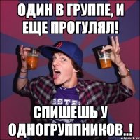 Один в группе, и еще прогулял! Спишешь у одногруппников..!