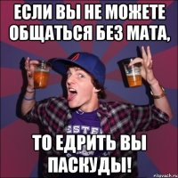 Если вы не можете общаться без мата, то едрить вы паскуды!