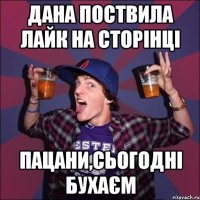 Дана поствила лайк на сторінці пацани,сьогодні бухаєм