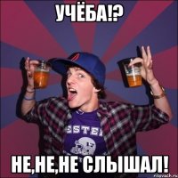 Учёба!? Не,не,не слышал!