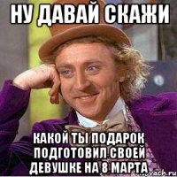 Ну давай скажи какой ты подарок подготовил своей девушке на 8 марта