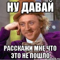 Ну давай расскажи мне что это не пошло