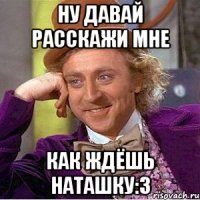 Ну давай расскажи мне Как ждёшь Наташку:3