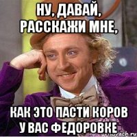 ну, давай, расскажи мне, как это пасти коров у вас Федоровке