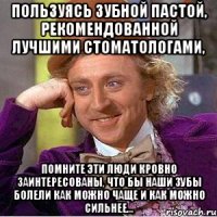 ПОЛЬЗУЯСЬ ЗУБНОЙ ПАСТОЙ, РЕКОМЕНДОВАННОЙ ЛУЧШИМИ СТОМАТОЛОГАМИ, ПОМНИТЕ ЭТИ ЛЮДИ КРОВНО ЗАИНТЕРЕСОВАНЫ, ЧТО БЫ НАШИ ЗУБЫ БОЛЕЛИ КАК МОЖНО ЧАЩЕ И КАК МОЖНО СИЛЬНЕЕ...