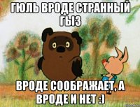 Гюль вроде странный гыз вроде соображает, а вроде и нет :)