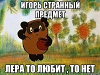 Игорь странный предмет Лера то любит , то нет