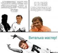 -Девушка, вам не холодно? -Нет, а что? Я б вас подогрел;)