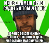 Мисье,я имею право судить о том ,что Вы хорошо обеспеченный человек,не изволите дать милостыни малоимущему