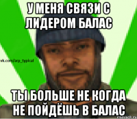 У МЕНЯ СВЯЗИ С ЛИДЕРОМ БАЛАС ТЫ БОЛЬШЕ НЕ КОГДА НЕ ПОЙДЁШЬ В БАЛАС