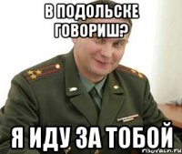 В Подольске говориш? Я ИДУ ЗА ТОБОЙ