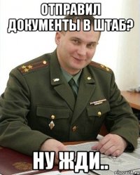 Отправил документы в штаб? ну жди..