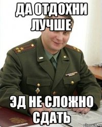 ДА ОТДОХНИ ЛУЧШЕ ЭД НЕ СЛОЖНО СДАТЬ