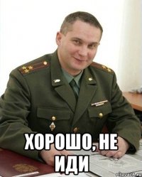  Хорошо, не иди