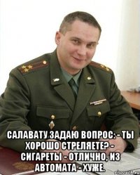  Салавату задаю вопрос: - Ты хорошо стреляете? - Сигареты - отлично, из автомата - хуже.