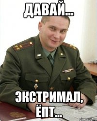 Давай... Экстримал, ёпт...