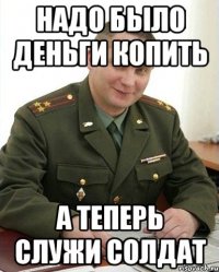 Надо было деньги копить А теперь служи солдат