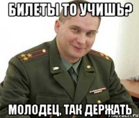 билеты то учишь? молодец, так держать