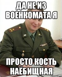 Да не из военкомата я Просто кость наёбищная