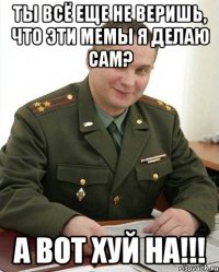 Ты всё еще не веришь, что эти мемы я делаю сам? а вот хуй на!!!