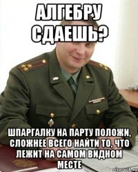 алгебру сдаешь? шпаргалку на парту положи, сложнее всего найти то, что лежит на самом видном месте