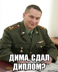  Дима, сдал диплом?