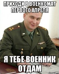 Приходи в военкомат первого апреля Я тебе военник отдам