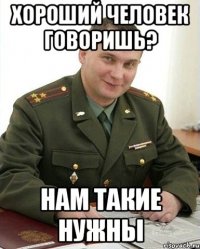 Хороший человек говоришь? Нам такие нужны