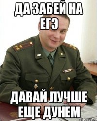 да забей на егэ давай лучше еще дунем