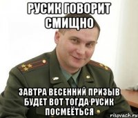 Русик Говорит Смищно Завтра Весенний Призыв Будет Вот Тогда Русик посмеёться