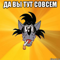 Да Вы тут совсем 