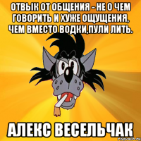 Отвык от общения - не о чем говорить и хуже ощущения, чем вместо водки,пули лить. Алекс Весельчак