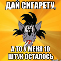 Дай сигарету, а то у меня 10 штук осталось